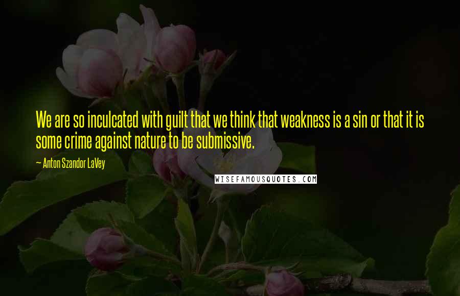 Anton Szandor LaVey Quotes: We are so inculcated with guilt that we think that weakness is a sin or that it is some crime against nature to be submissive.