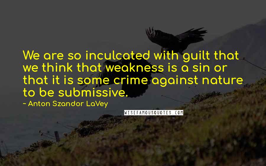 Anton Szandor LaVey Quotes: We are so inculcated with guilt that we think that weakness is a sin or that it is some crime against nature to be submissive.