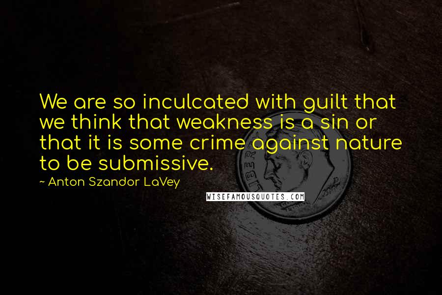 Anton Szandor LaVey Quotes: We are so inculcated with guilt that we think that weakness is a sin or that it is some crime against nature to be submissive.
