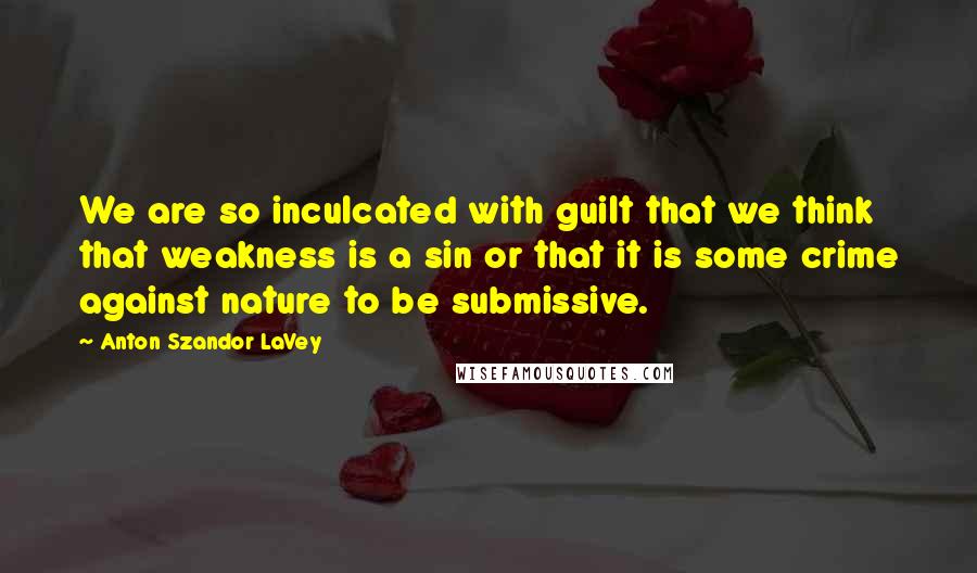 Anton Szandor LaVey Quotes: We are so inculcated with guilt that we think that weakness is a sin or that it is some crime against nature to be submissive.