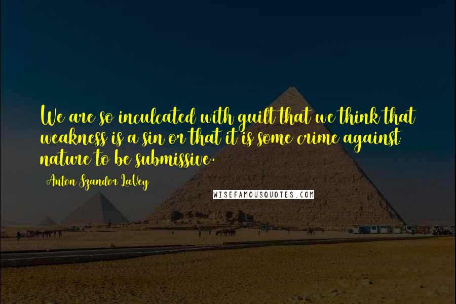 Anton Szandor LaVey Quotes: We are so inculcated with guilt that we think that weakness is a sin or that it is some crime against nature to be submissive.