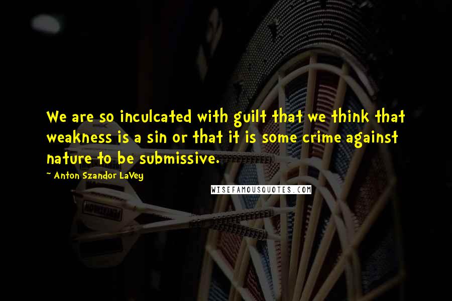 Anton Szandor LaVey Quotes: We are so inculcated with guilt that we think that weakness is a sin or that it is some crime against nature to be submissive.