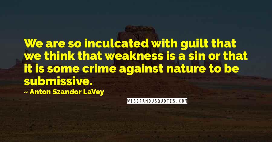 Anton Szandor LaVey Quotes: We are so inculcated with guilt that we think that weakness is a sin or that it is some crime against nature to be submissive.