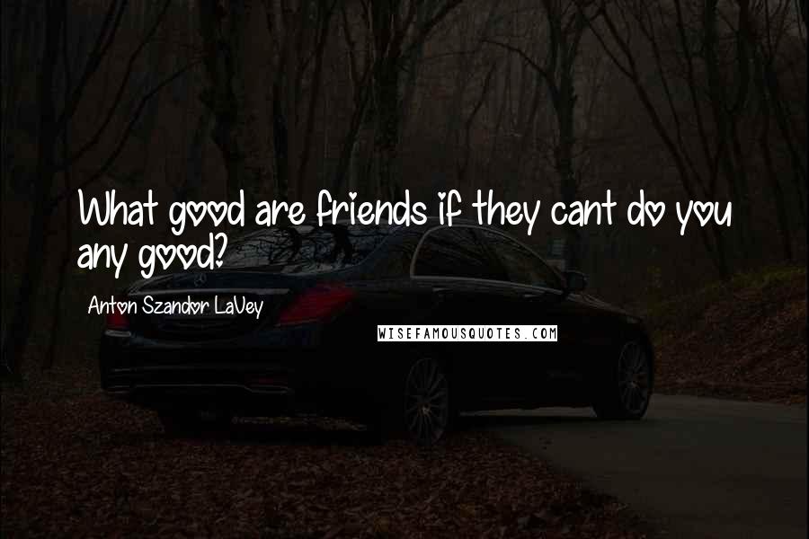 Anton Szandor LaVey Quotes: What good are friends if they cant do you any good?