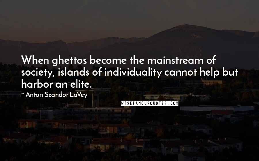 Anton Szandor LaVey Quotes: When ghettos become the mainstream of society, islands of individuality cannot help but harbor an elite.