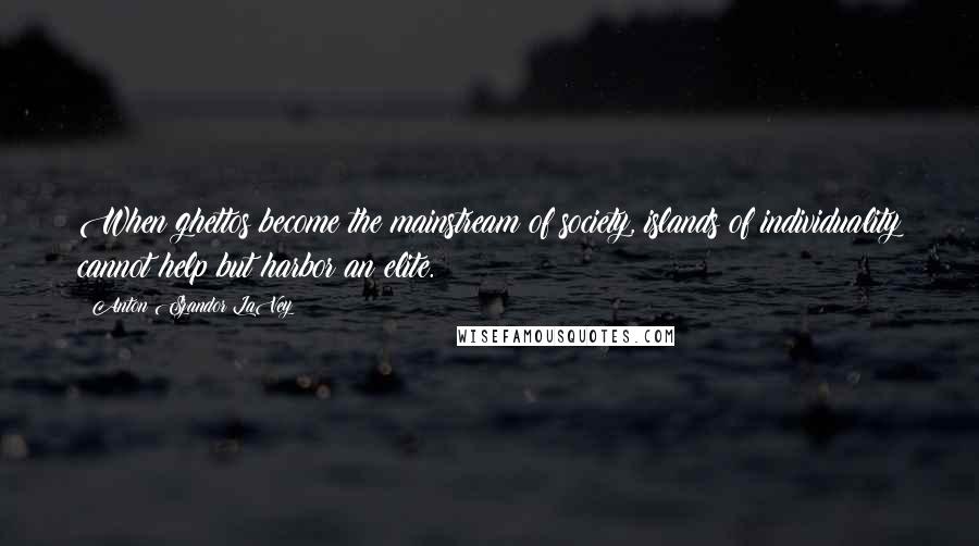 Anton Szandor LaVey Quotes: When ghettos become the mainstream of society, islands of individuality cannot help but harbor an elite.
