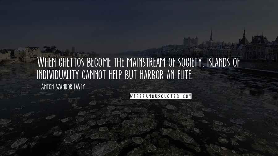 Anton Szandor LaVey Quotes: When ghettos become the mainstream of society, islands of individuality cannot help but harbor an elite.