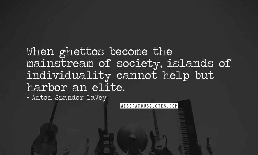 Anton Szandor LaVey Quotes: When ghettos become the mainstream of society, islands of individuality cannot help but harbor an elite.