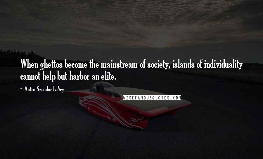 Anton Szandor LaVey Quotes: When ghettos become the mainstream of society, islands of individuality cannot help but harbor an elite.