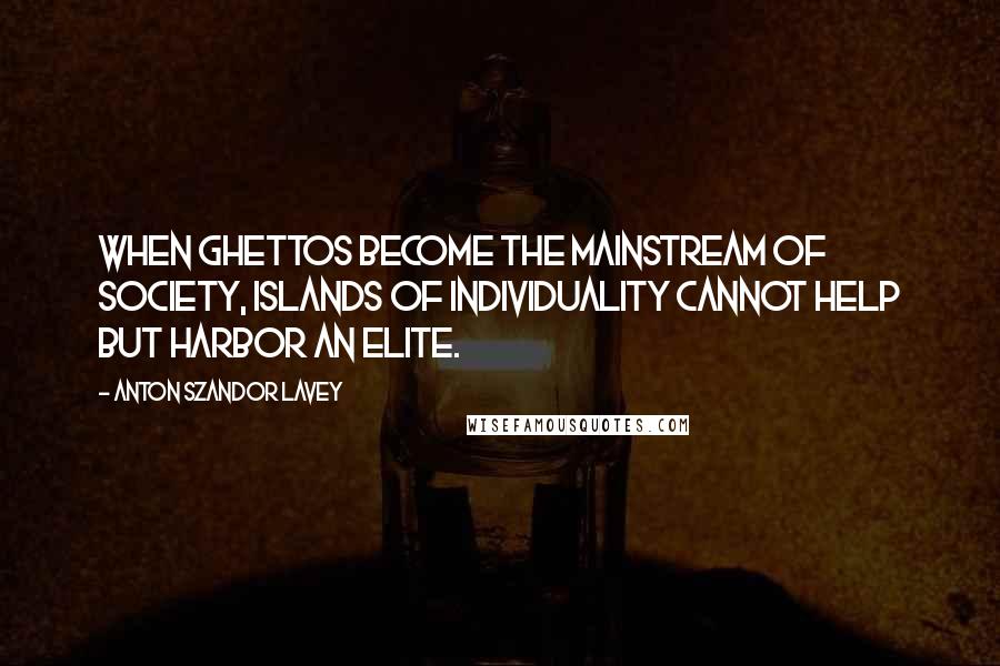 Anton Szandor LaVey Quotes: When ghettos become the mainstream of society, islands of individuality cannot help but harbor an elite.