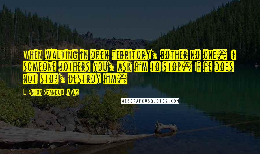 Anton Szandor LaVey Quotes: When walking in open territory, bother no one. If someone bothers you, ask him to stop. If he does not stop, destroy him.