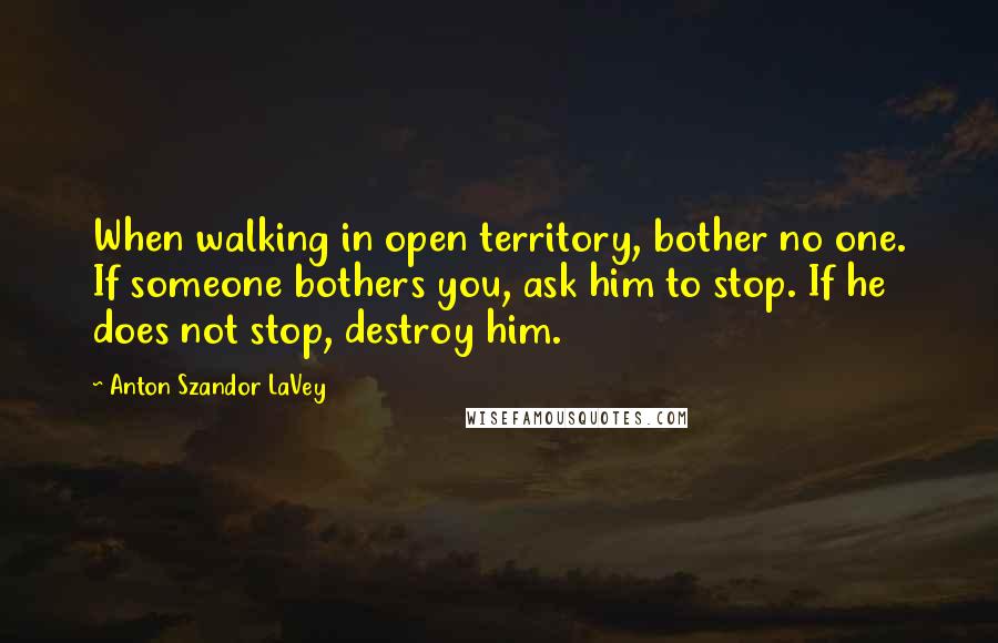 Anton Szandor LaVey Quotes: When walking in open territory, bother no one. If someone bothers you, ask him to stop. If he does not stop, destroy him.