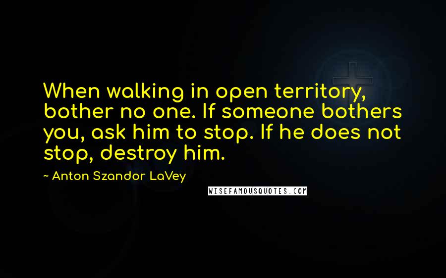 Anton Szandor LaVey Quotes: When walking in open territory, bother no one. If someone bothers you, ask him to stop. If he does not stop, destroy him.