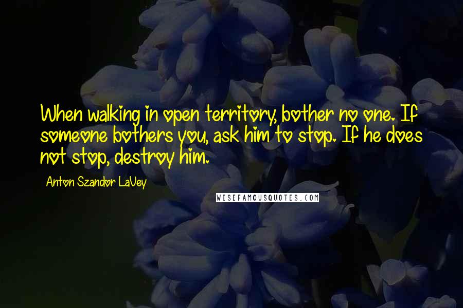 Anton Szandor LaVey Quotes: When walking in open territory, bother no one. If someone bothers you, ask him to stop. If he does not stop, destroy him.