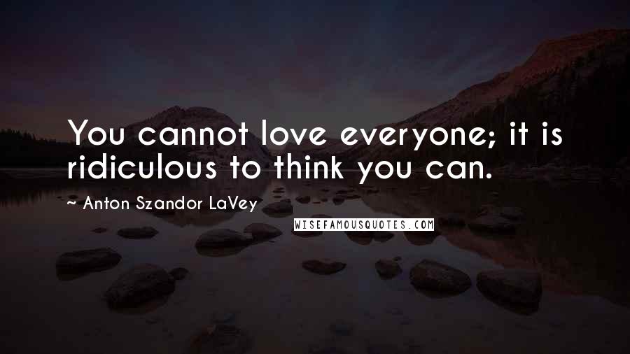 Anton Szandor LaVey Quotes: You cannot love everyone; it is ridiculous to think you can.