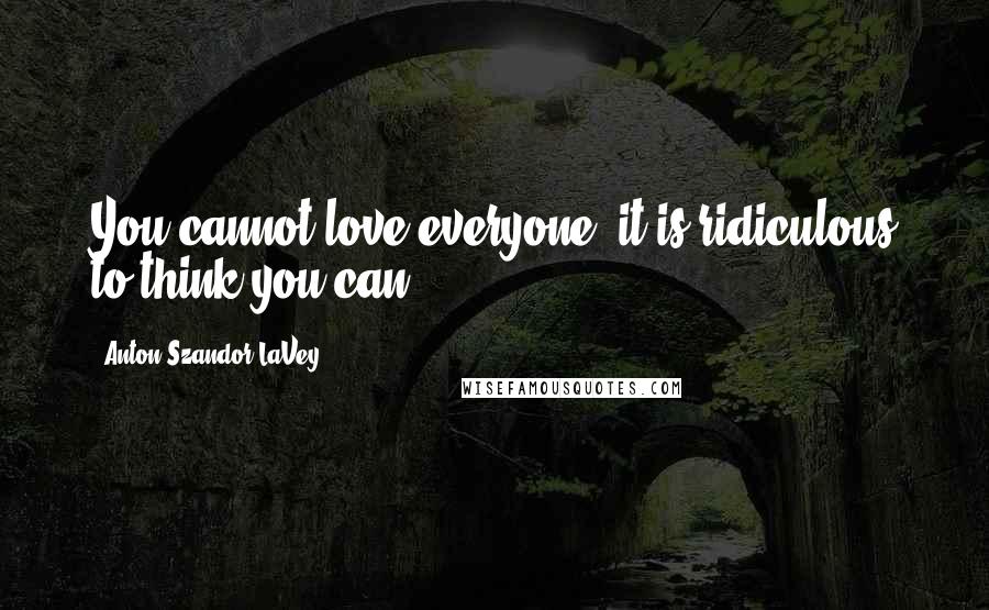 Anton Szandor LaVey Quotes: You cannot love everyone; it is ridiculous to think you can.