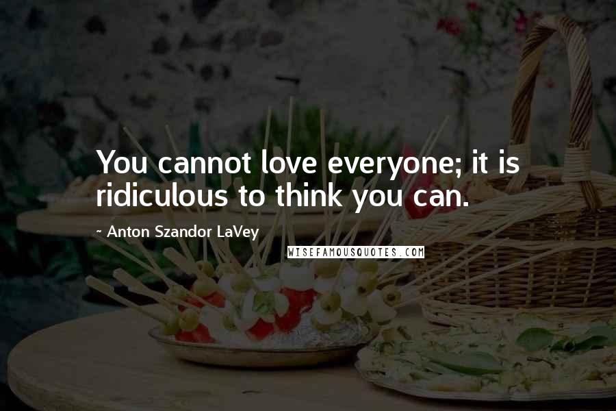 Anton Szandor LaVey Quotes: You cannot love everyone; it is ridiculous to think you can.