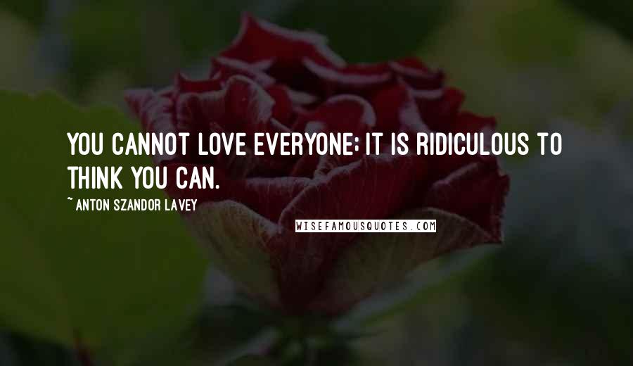 Anton Szandor LaVey Quotes: You cannot love everyone; it is ridiculous to think you can.