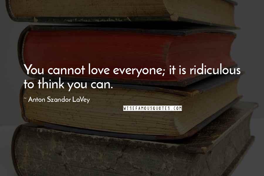 Anton Szandor LaVey Quotes: You cannot love everyone; it is ridiculous to think you can.