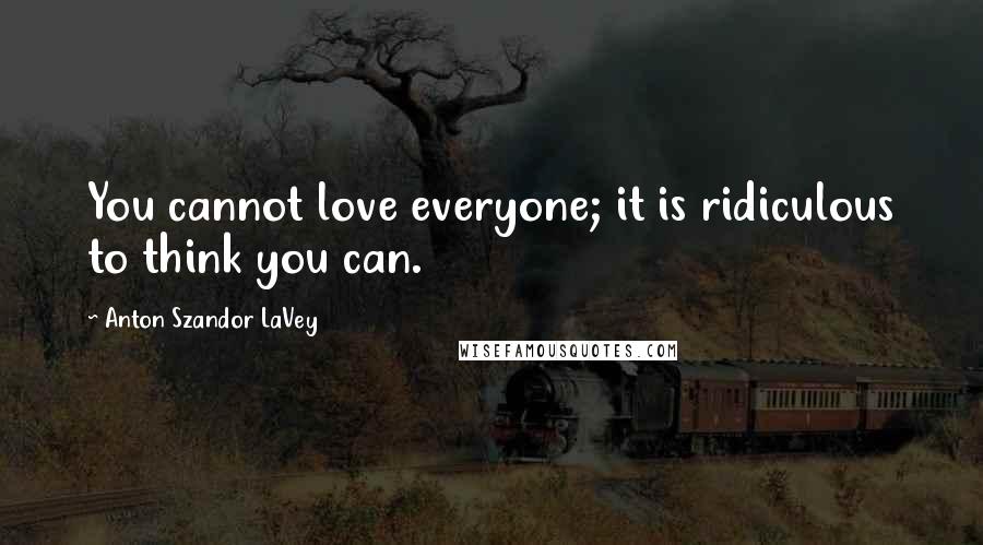 Anton Szandor LaVey Quotes: You cannot love everyone; it is ridiculous to think you can.