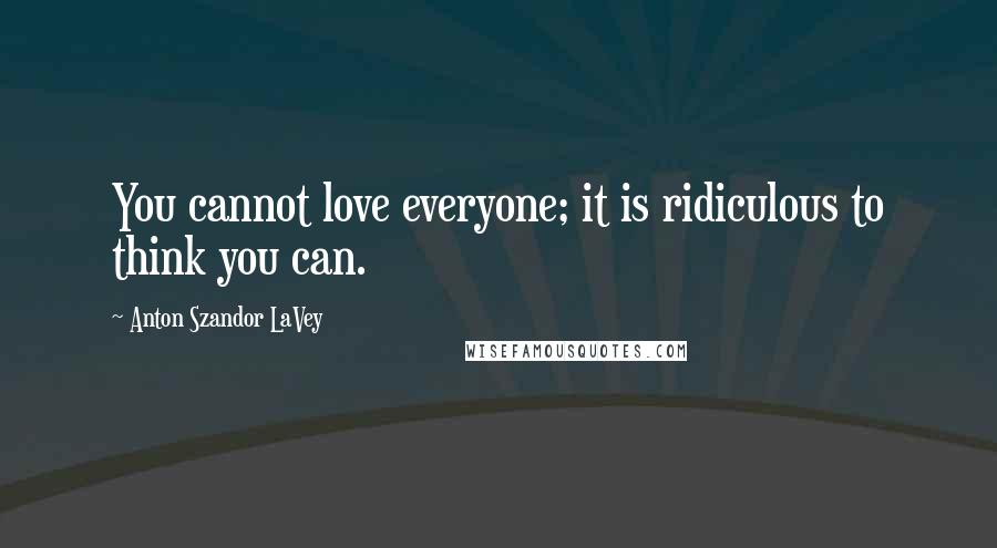 Anton Szandor LaVey Quotes: You cannot love everyone; it is ridiculous to think you can.