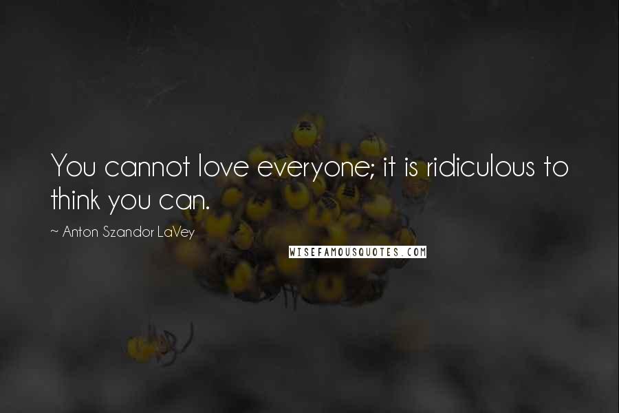 Anton Szandor LaVey Quotes: You cannot love everyone; it is ridiculous to think you can.