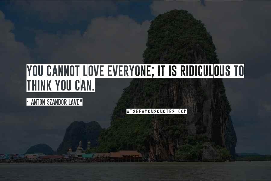 Anton Szandor LaVey Quotes: You cannot love everyone; it is ridiculous to think you can.