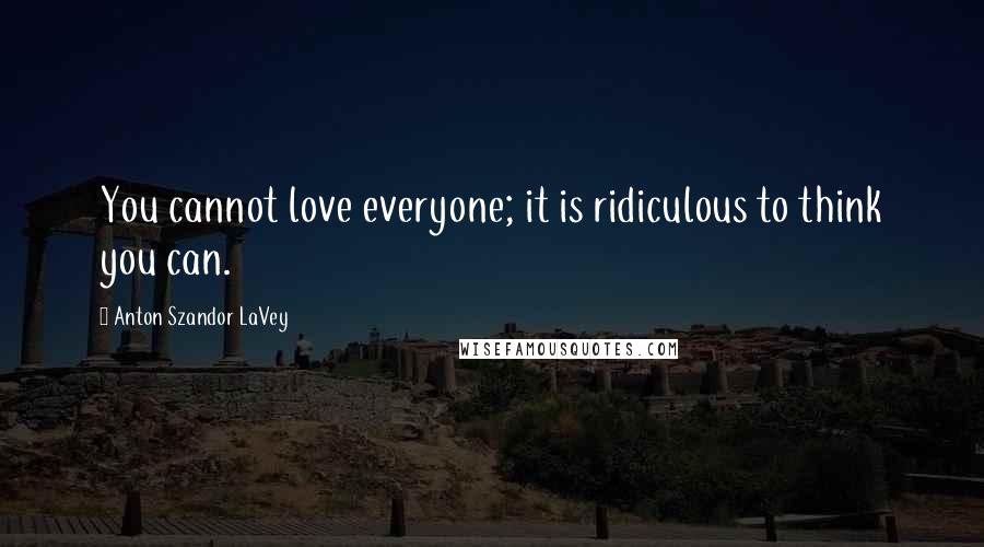 Anton Szandor LaVey Quotes: You cannot love everyone; it is ridiculous to think you can.