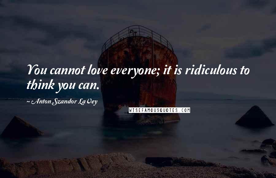 Anton Szandor LaVey Quotes: You cannot love everyone; it is ridiculous to think you can.