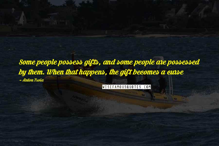 Anton Troia Quotes: Some people possess gifts, and some people are possessed by them. When that happens, the gift becomes a curse