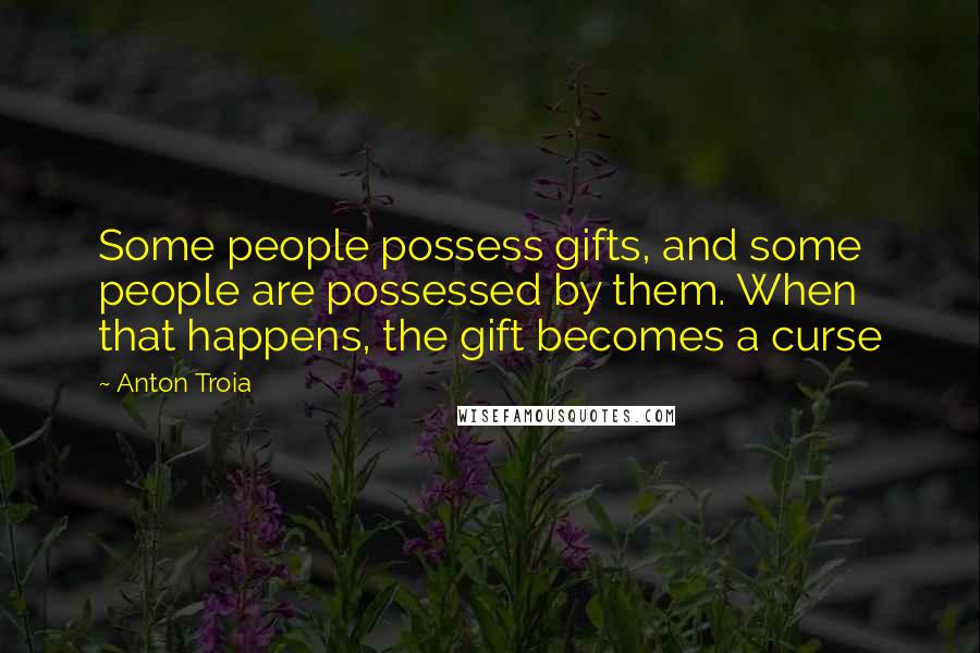 Anton Troia Quotes: Some people possess gifts, and some people are possessed by them. When that happens, the gift becomes a curse