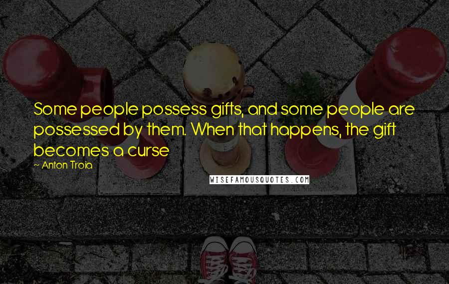 Anton Troia Quotes: Some people possess gifts, and some people are possessed by them. When that happens, the gift becomes a curse