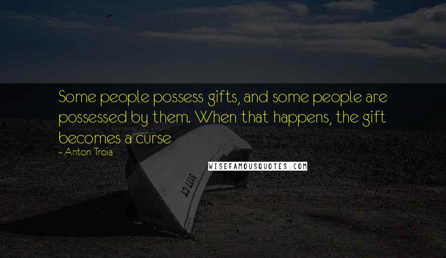 Anton Troia Quotes: Some people possess gifts, and some people are possessed by them. When that happens, the gift becomes a curse