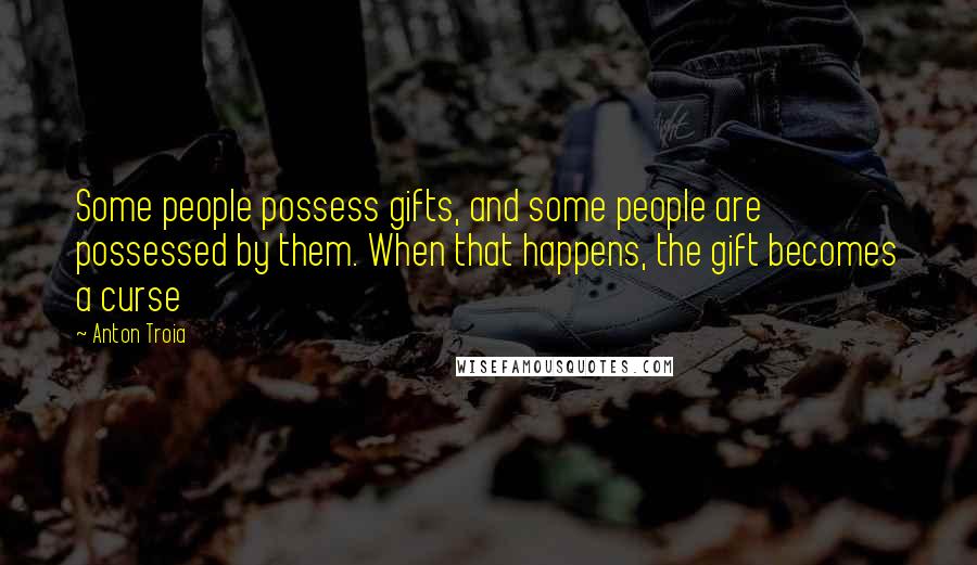 Anton Troia Quotes: Some people possess gifts, and some people are possessed by them. When that happens, the gift becomes a curse
