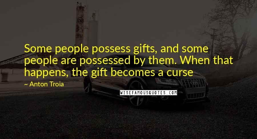 Anton Troia Quotes: Some people possess gifts, and some people are possessed by them. When that happens, the gift becomes a curse