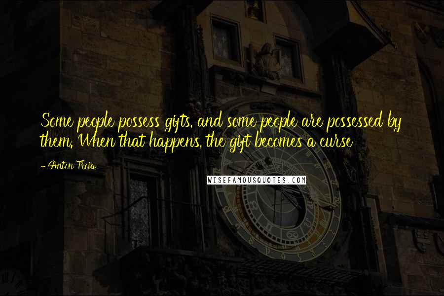 Anton Troia Quotes: Some people possess gifts, and some people are possessed by them. When that happens, the gift becomes a curse
