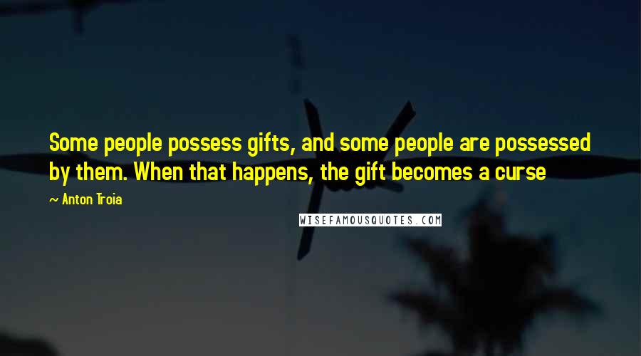 Anton Troia Quotes: Some people possess gifts, and some people are possessed by them. When that happens, the gift becomes a curse