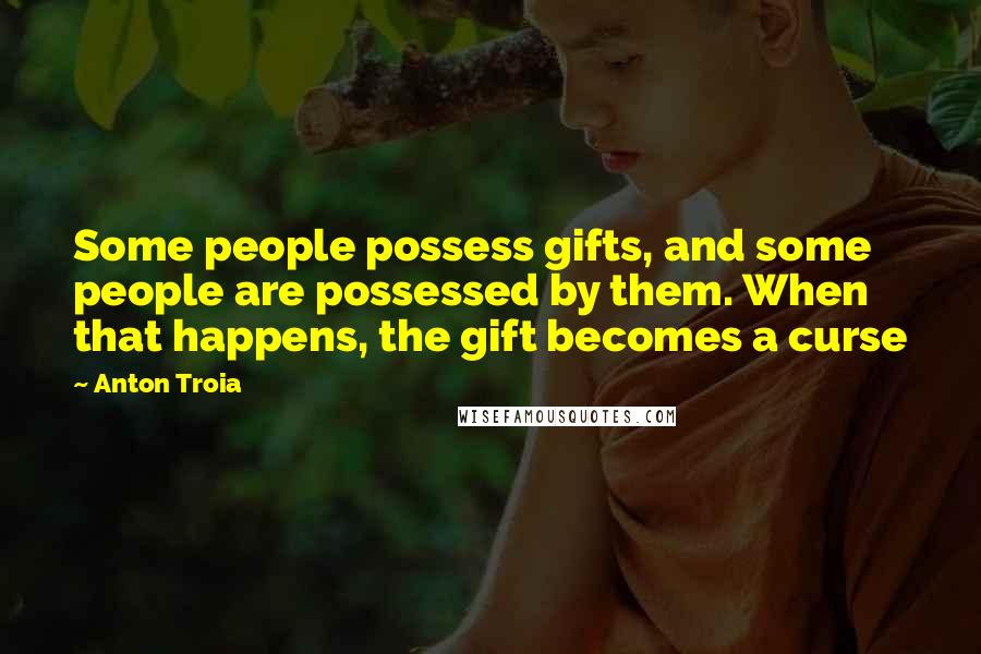 Anton Troia Quotes: Some people possess gifts, and some people are possessed by them. When that happens, the gift becomes a curse