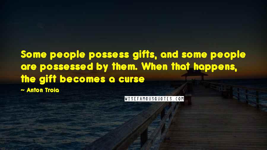 Anton Troia Quotes: Some people possess gifts, and some people are possessed by them. When that happens, the gift becomes a curse