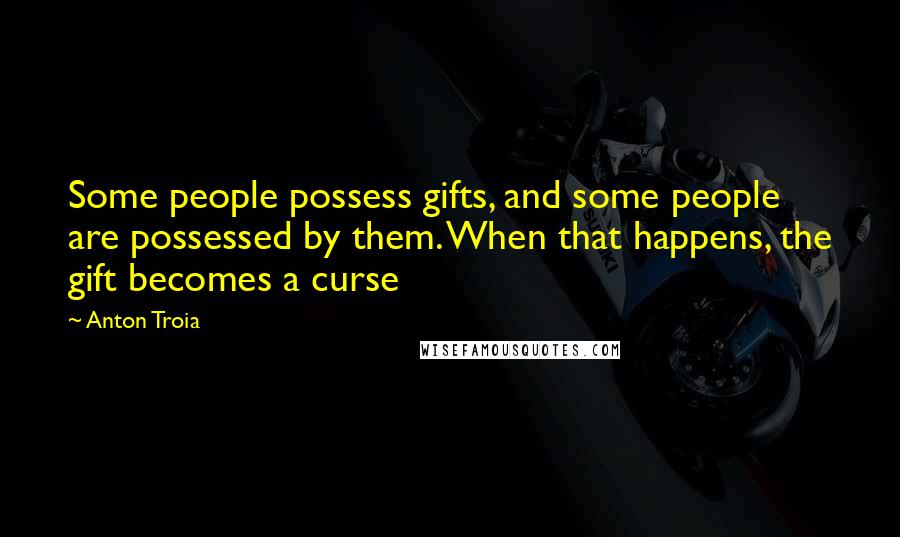 Anton Troia Quotes: Some people possess gifts, and some people are possessed by them. When that happens, the gift becomes a curse