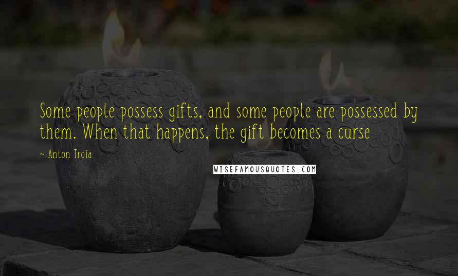 Anton Troia Quotes: Some people possess gifts, and some people are possessed by them. When that happens, the gift becomes a curse