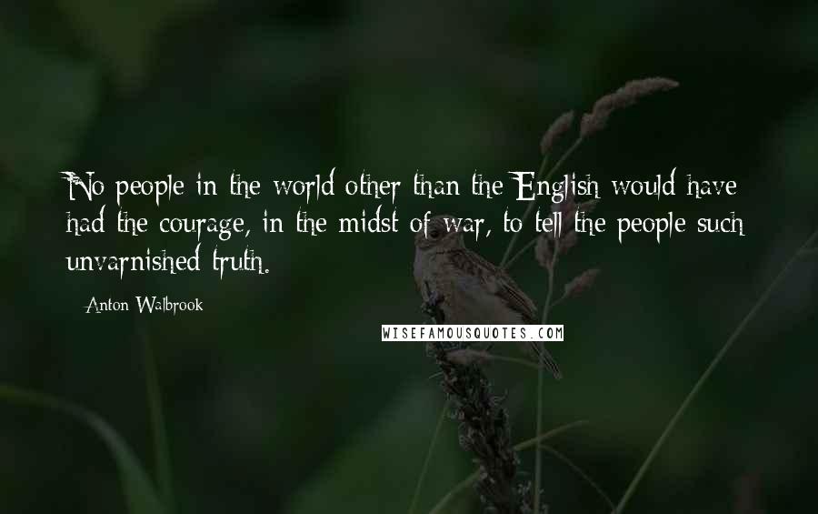 Anton Walbrook Quotes: No people in the world other than the English would have had the courage, in the midst of war, to tell the people such unvarnished truth.