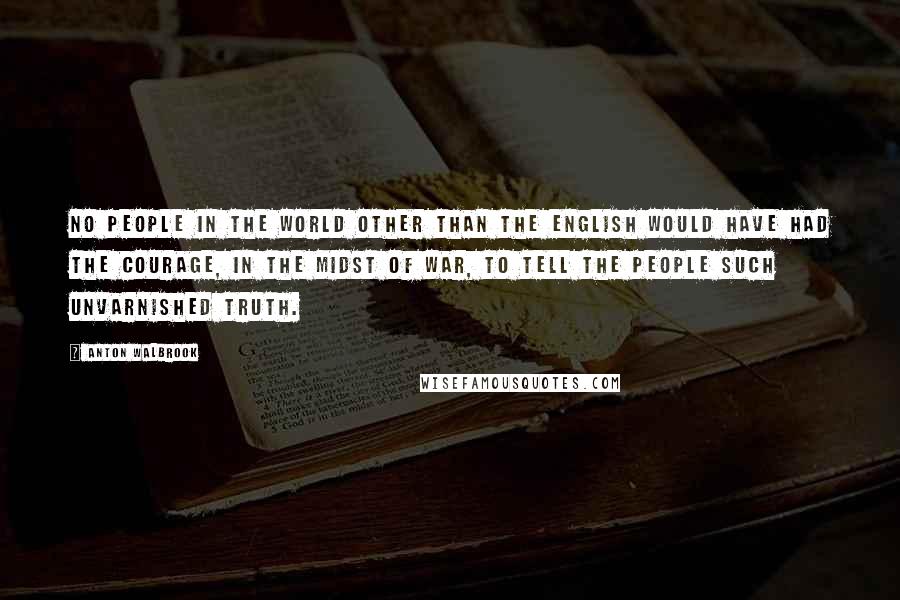 Anton Walbrook Quotes: No people in the world other than the English would have had the courage, in the midst of war, to tell the people such unvarnished truth.