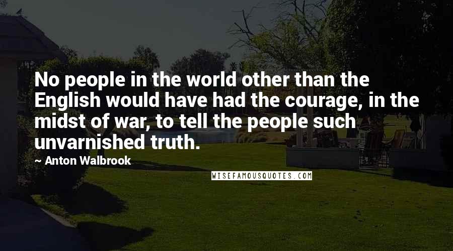 Anton Walbrook Quotes: No people in the world other than the English would have had the courage, in the midst of war, to tell the people such unvarnished truth.