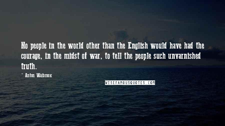 Anton Walbrook Quotes: No people in the world other than the English would have had the courage, in the midst of war, to tell the people such unvarnished truth.