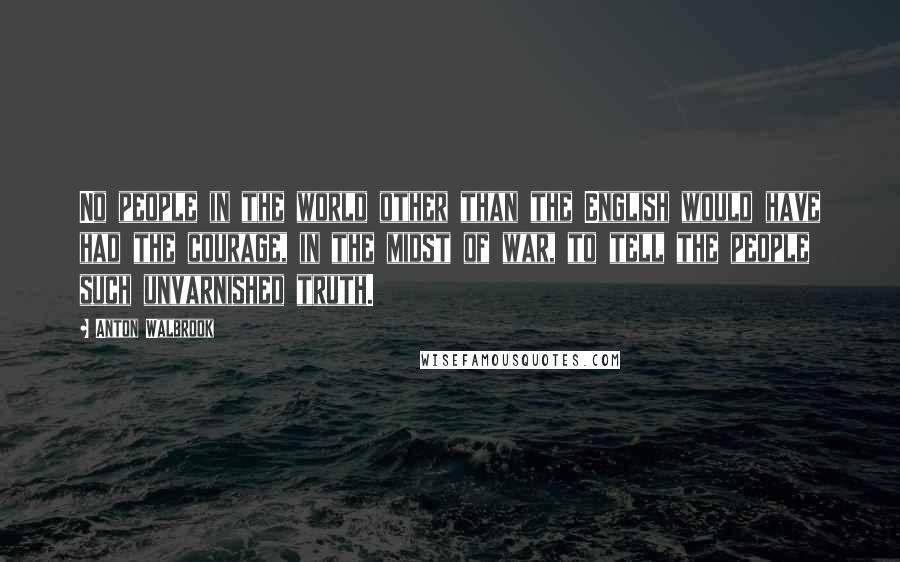 Anton Walbrook Quotes: No people in the world other than the English would have had the courage, in the midst of war, to tell the people such unvarnished truth.