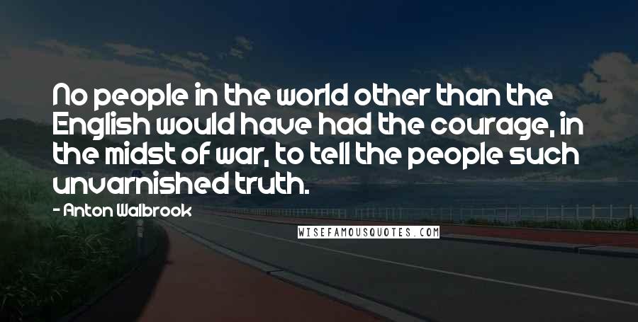 Anton Walbrook Quotes: No people in the world other than the English would have had the courage, in the midst of war, to tell the people such unvarnished truth.