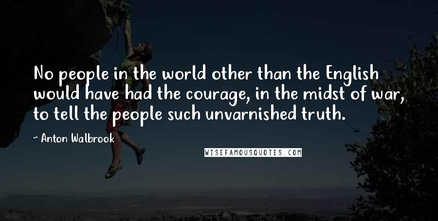 Anton Walbrook Quotes: No people in the world other than the English would have had the courage, in the midst of war, to tell the people such unvarnished truth.