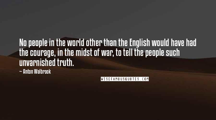 Anton Walbrook Quotes: No people in the world other than the English would have had the courage, in the midst of war, to tell the people such unvarnished truth.