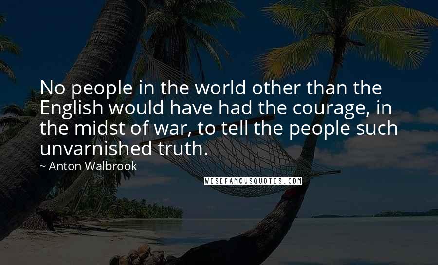 Anton Walbrook Quotes: No people in the world other than the English would have had the courage, in the midst of war, to tell the people such unvarnished truth.